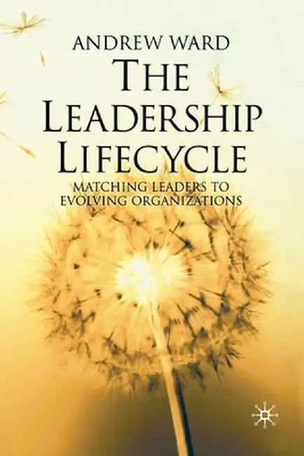 The Leadership Lifecycle: Matching Leaders to Evolving Organizations by A. Ward