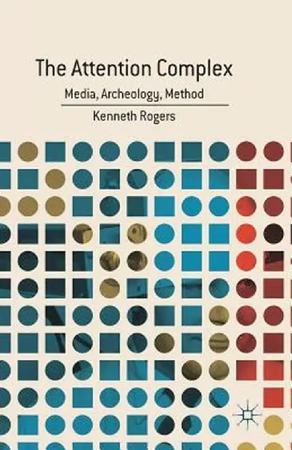 The Attention Complex: Media, Archeology, Method by K. Rogers