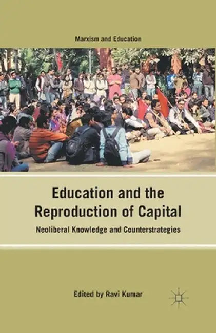 Education and the Reproduction of Capital: Neoliberal Knowledge and Counterstrategies by R. Kumar