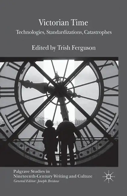 Victorian Time: Technologies, Standardizations, Catastrophes by T. Ferguson