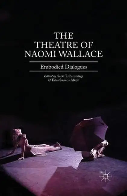 The Theatre of Naomi Wallace: Embodied Dialogues by Scott T. Cummings