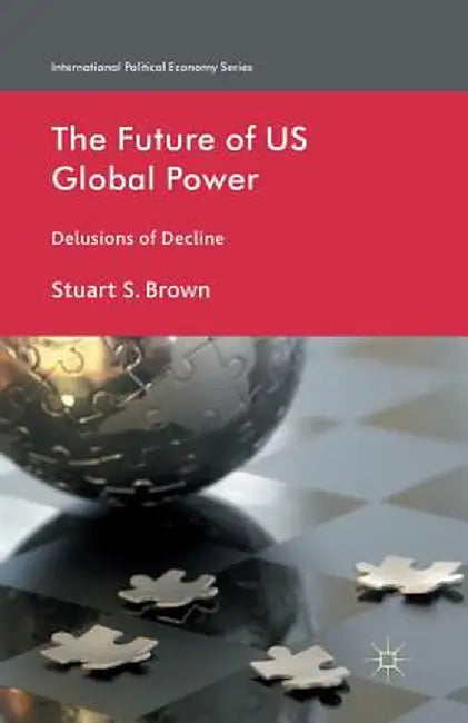 The Future of US Global Power: Delusions of Decline by S. Brown