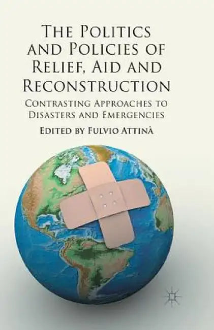 The Politics and Policies of Relief, Aid and Reconstruction: Contrasting Approaches to Disasters and Emergencies by Fulvio Attina