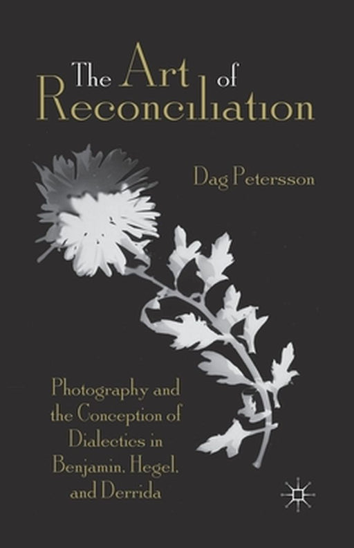 The Art of Reconciliation: Photography and the Conception of Dialectics in Benjamin, Hegel, and Derrida by D. Petersson