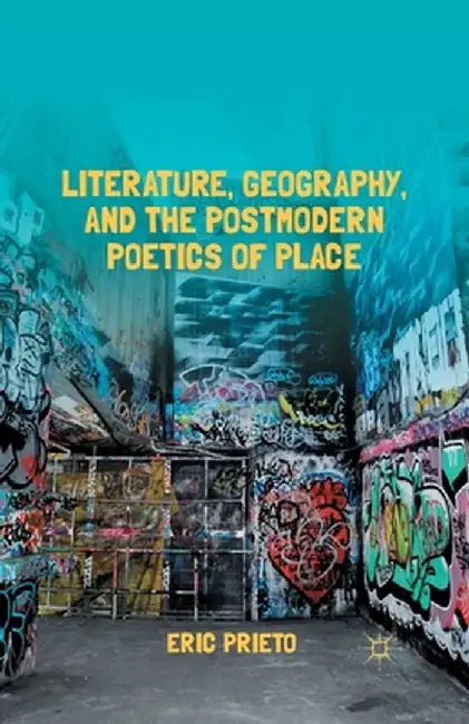 Literature, Geography, and the Postmodern Poetics of Place by E. Prieto