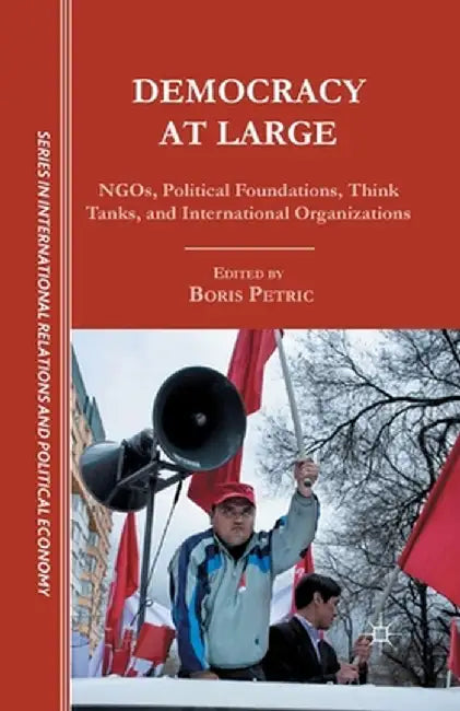 Democracy at Large: NGOs, Political Foundations, Think Tanks and International Organizations by B. Petric