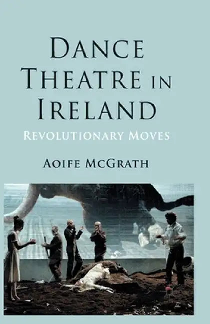 Dance Theatre in Ireland: Revolutionary Moves by A. McGrath