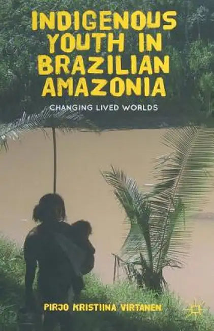 Indigenous Youth in Brazilian Amazonia: Changing Lived Worlds by Pirjo K. Virtanen