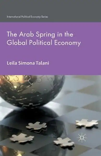 The Arab Spring in the Global Political Economy by L. Talani