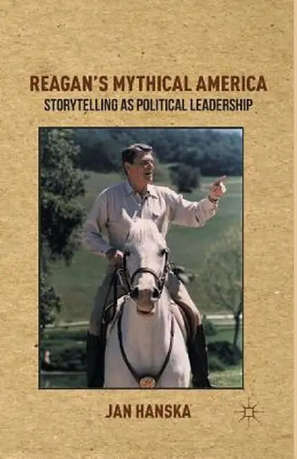 Reagan's Mythical America: Storytelling as Political Leadership by Jan Hanska