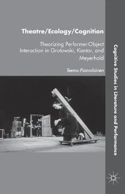 Theatre/Ecology/Cognition: Theorizing Performer-Object Interaction in Grotowski, Kantor, and Meyerhold by T. Paavolainen