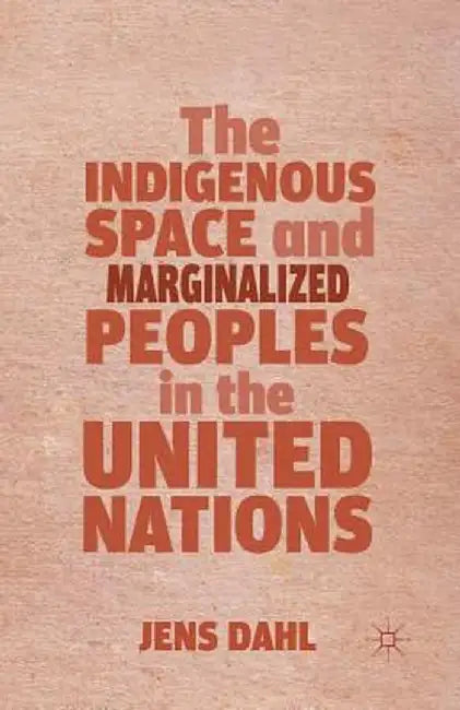 The Indigenous Space and Marginalized Peoples in the United Nations by J. Dahl