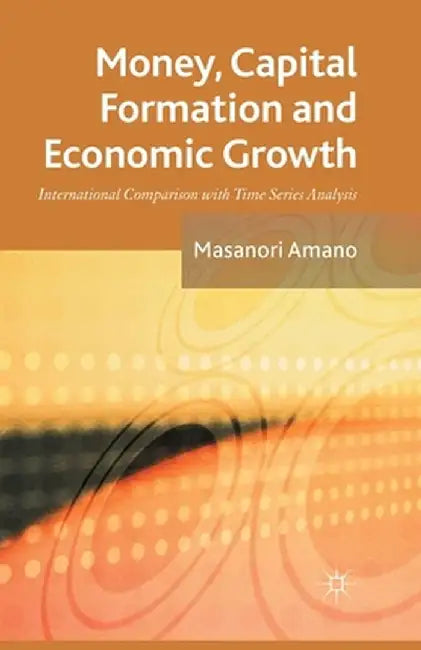 Money, Capital Formation and Economic Growth: International Comparison with Time Series Analysis by Masanori Amano
