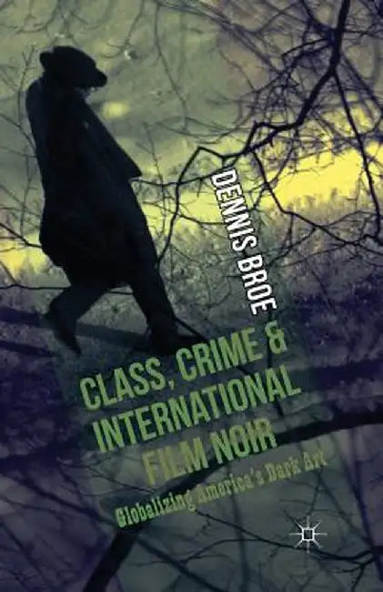Class, Crime and International Film Noir: Globalizing America's Dark Art by D. Broe