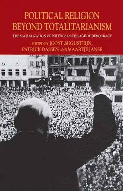 Political Religion Beyond Totalitarianism: The Sacralization of Politics in the Age of Democracy by J. Augusteijn