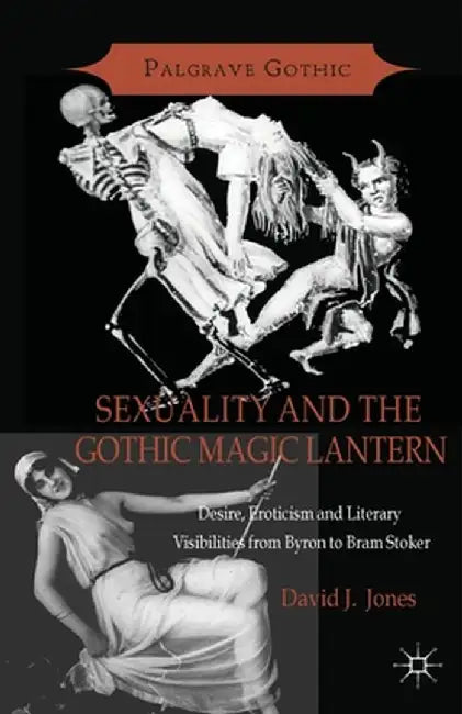 Sexuality and the Gothic Magic Lantern: Desire, Eroticism and Literary Visibilities from Byron to Bram Stoker by D. Jones