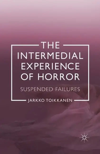 The Intermedial Experience of Horror: Suspended Failures by J. Toikkanen