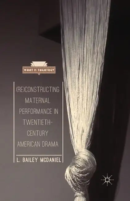 (Re)Constructing Maternal Performance in Twentieth-Century American Drama by L. Bailey McDaniel