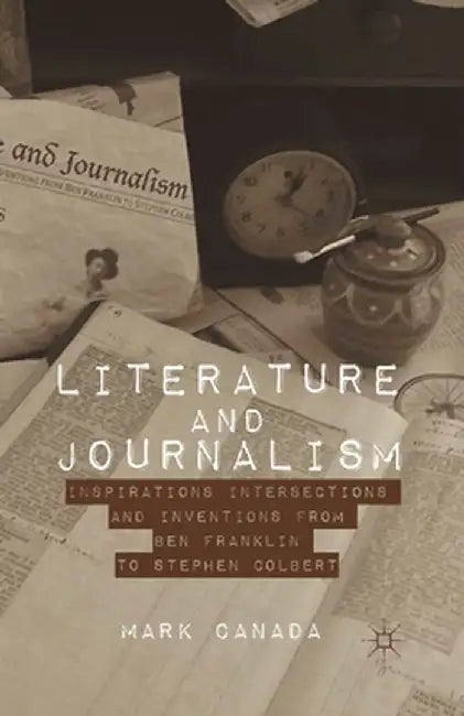 Literature and Journalism: Inspirations, Intersections, and Inventions from Ben Franklin to Stephen Colbert by Mark Canada