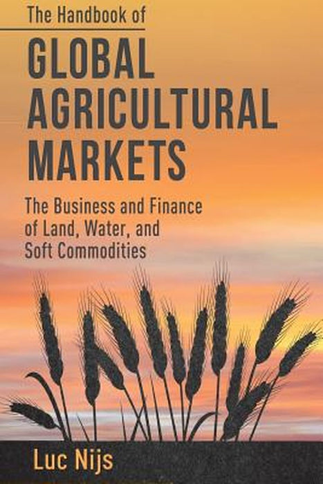 The Handbook of Global Agricultural Markets: The Business and Finance of Land, Water, and Soft Commodities by L. Nijs