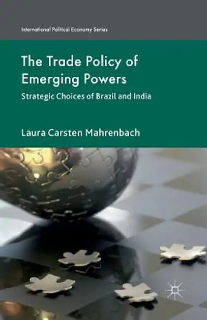 The Trade Policy of Emerging Powers: Strategic Choices of Brazil and India by Laura Mahrenbach