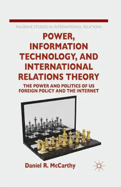 Power, Information Technology, and International Relations Theory: The Power and Politics of Us Foreign Policy and the Internet by D. McCarthy