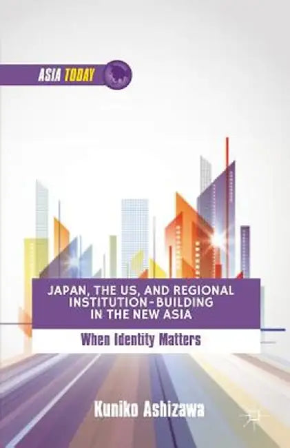 Japan, the US, and Regional Institution-Building in the New Asia: When Identity Matters by K. Ashizawa