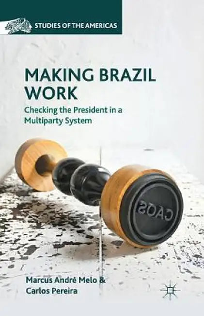 Making Brazil Work: Checking the President in a Multiparty System by M. Melo