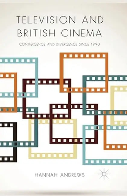 Television and British Cinema: Convergence and Divergence Since 1990 by Hannah Andrews