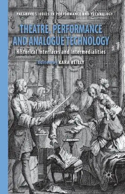 Theatre, Performance and Analogue Technology: Historical Interfaces and Intermedialities by Kara Reilly