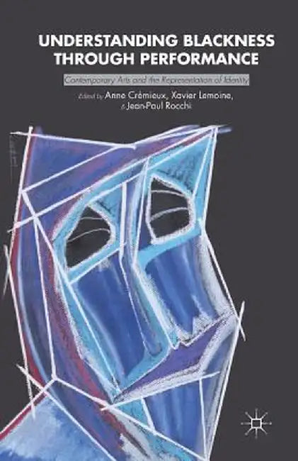 Understanding Blackness Through Performance: Contemporary Arts and the Representation of Identity by Anne Cremieux