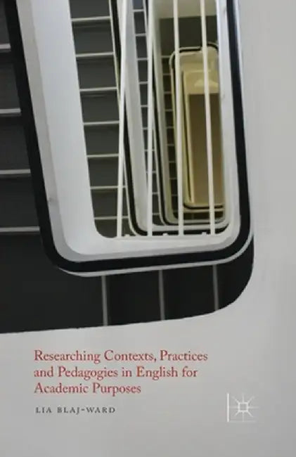 Researching Contexts, Practices and Pedagogies in English for Academic Purposes by L. Blaj-Ward