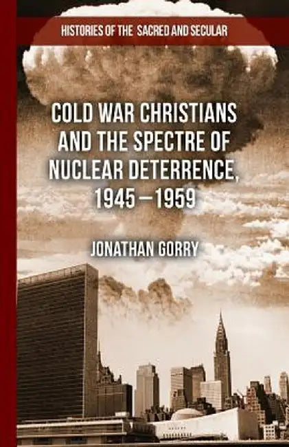 Cold War Christians and the Spectre of Nuclear Deterrence, 1945-1959 by J. Gorry