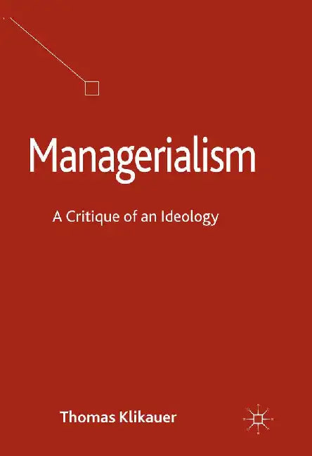 Managerialism: A Critique of an Ideology by T. Klikauer