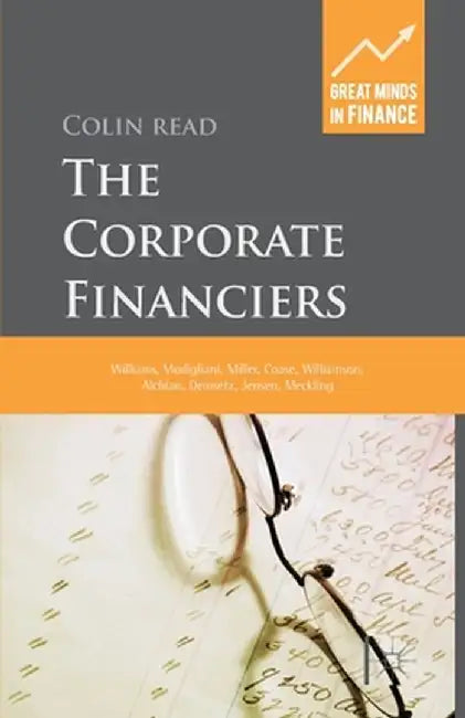 The Corporate Financiers: Williams, Modigliani, Miller, Coase, Williamson, Alchian, Demsetz, Jensen, Meckling by C. Read
