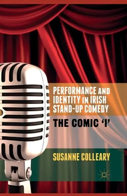 Performance and Identity in Irish Stand-Up Comedy: The Comic 'i' by S. Colleary