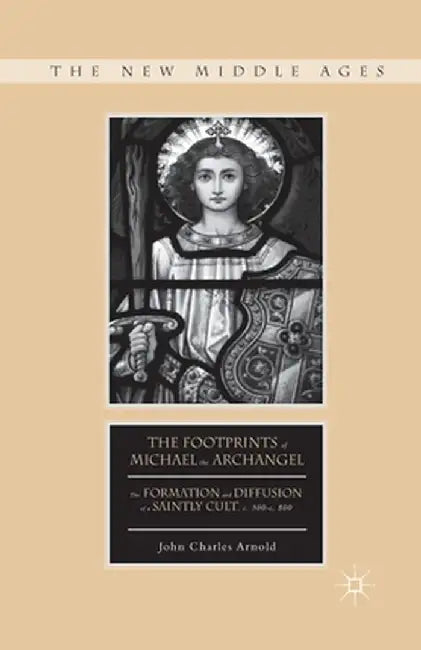 The Footprints of Michael the Archangel: The Formation and Diffusion of a Saintly Cult, C. 300-C. 800 by J. Arnold