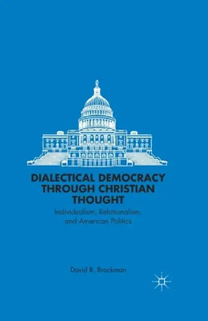 Dialectical Democracy Through Christian Thought: Individualism, Relationalism, and American Politics by D. Brockman