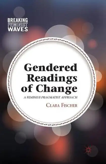 Gendered Readings of Change: A Feminist-Pragmatist Approach by C. Fischer