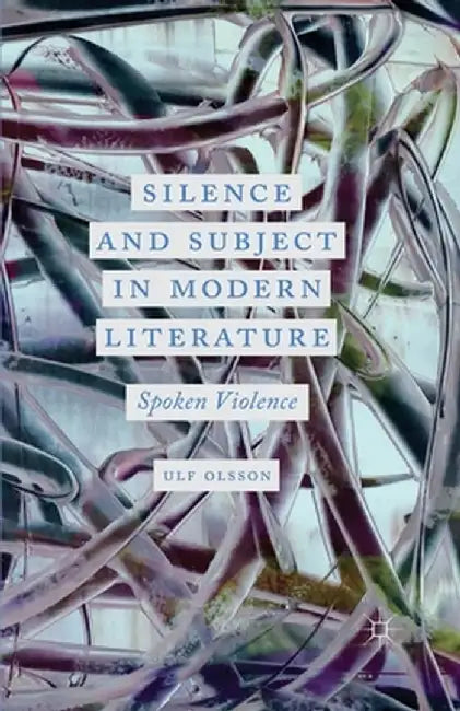 Silence and Subject in Modern Literature: Spoken Violence by U. Olsson