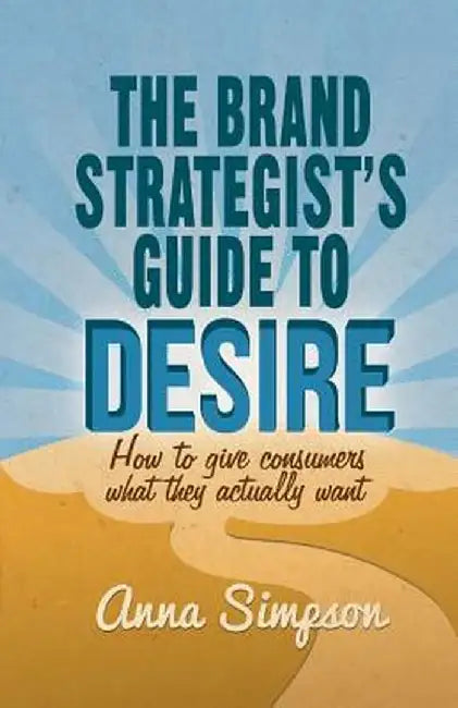 The Brand Strategist's Guide to Desire: How to Give Consumers What They Actually Want by A. Simpson
