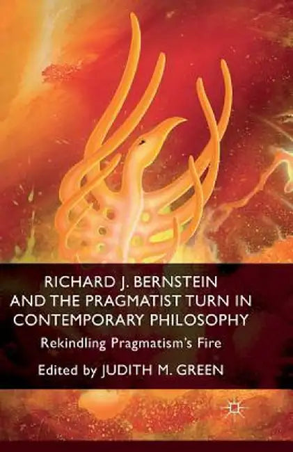 Richard J. Bernstein and the Pragmatist Turn in Contemporary Philosophy: Rekindling Pragmatism's Fire by J. Green