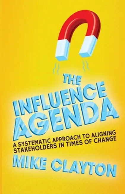 The Influence Agenda: A Systematic Approach to Aligning Stakeholders in Times of Change by M. Clayton