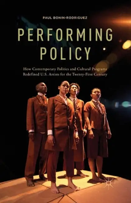Performing Policy: How Contemporary Politics and Cultural Programs Redefined U.S. Artists for the Twenty-First Century by P. Bonin-Rodriguez