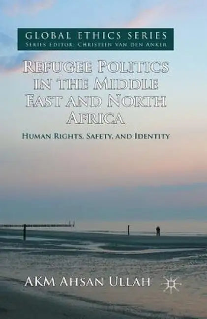 Refugee Politics in the Middle East and North Africa: Human Rights, Safety, and Identity by A. Ullah