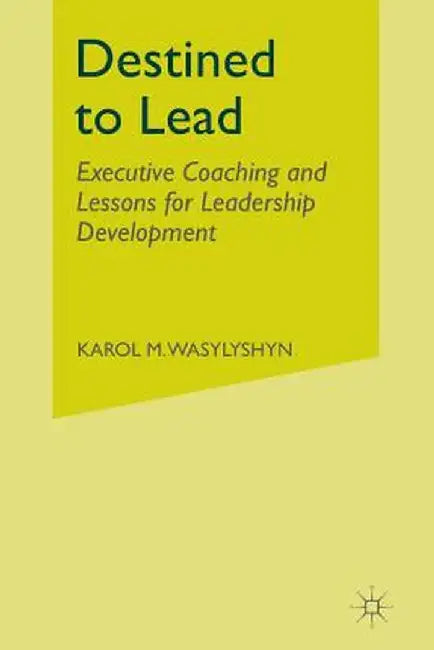Destined to Lead: Executive Coaching and Lessons for Leadership Development by K. Wasylyshyn