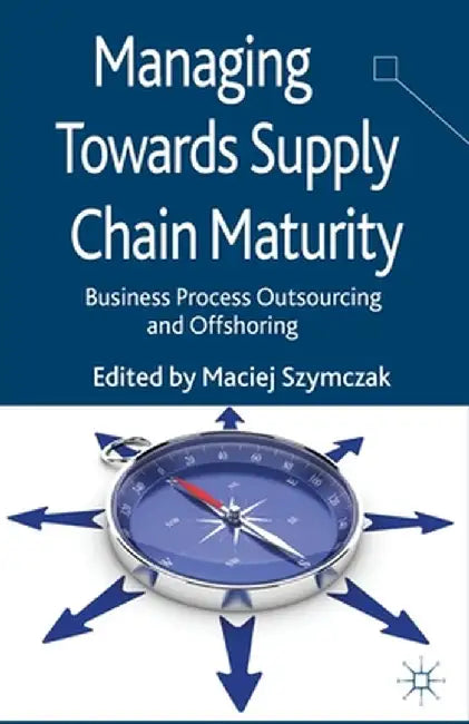 Managing Towards Supply Chain Maturity: Business Process Outsourcing and Offshoring by M. Szymczak