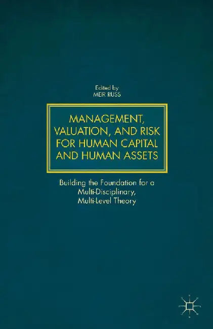 Management, Valuation, and Risk for Human Capital and Human Assets: Building the Foundation for a Multi-Disciplinary, Multi-Level Theory by M. Russ