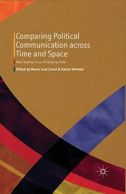Comparing Political Communication Across Time and Space: New Studies in an Emerging Field by M. Canel