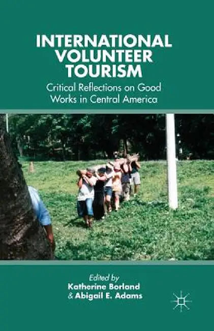 International Volunteer Tourism: Critical Reflections on Good Works in Central America by K. Borland